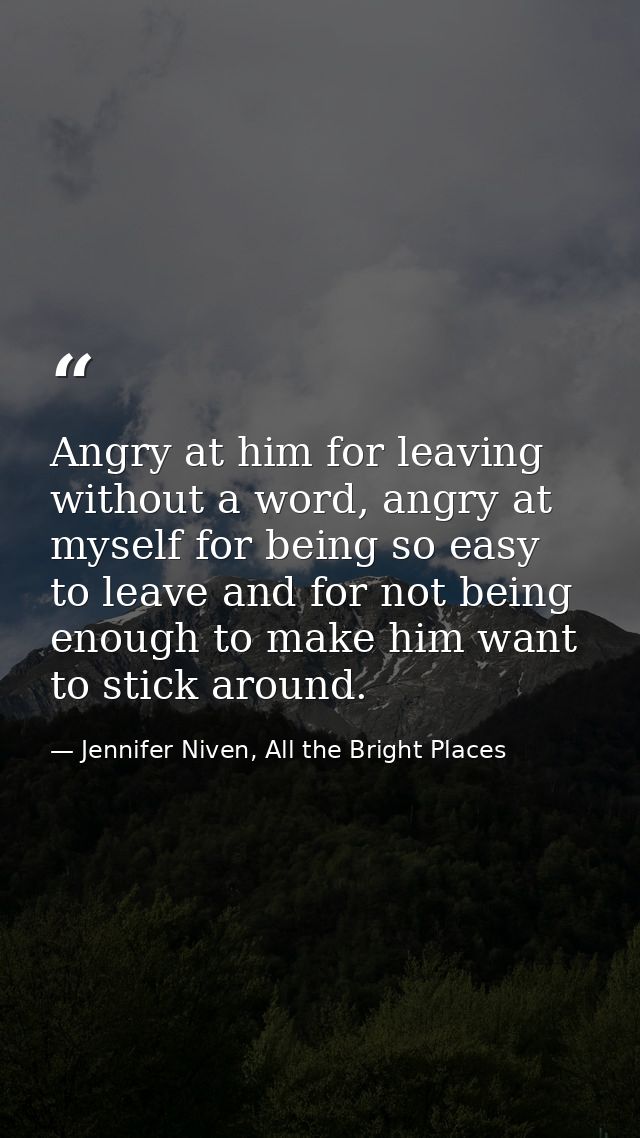 Angry at him for leaving without a word, angry at myself for being so easy to leave and for not being enough to make him — Jennifer Niven, All the Bright Places