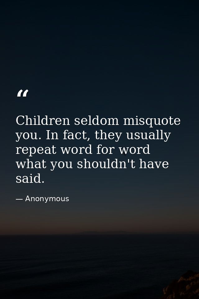 Children seldom misquote you. In fact, they usually repeat word for word what you shouldn't have said. — Anonymous