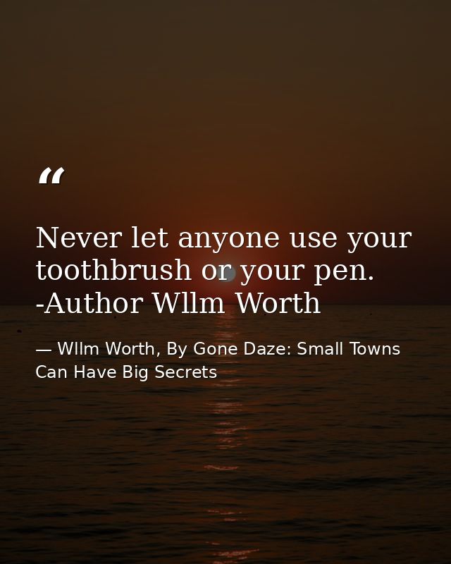 Never let anyone use your toothbrush or your pen. -Author Wllm Worth — Wllm Worth, By Gone Daze: Small Towns Can Have Big Secrets