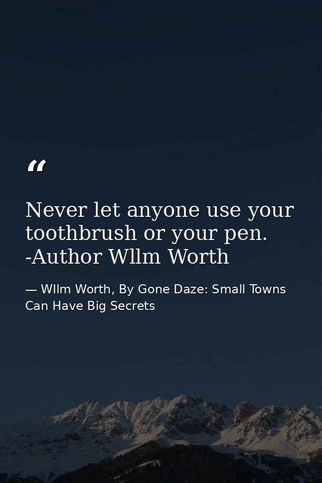 Never let anyone use your toothbrush or your pen. -Author Wllm Worth — Wllm Worth, By Gone Daze: Small Towns Can Have Big Secrets