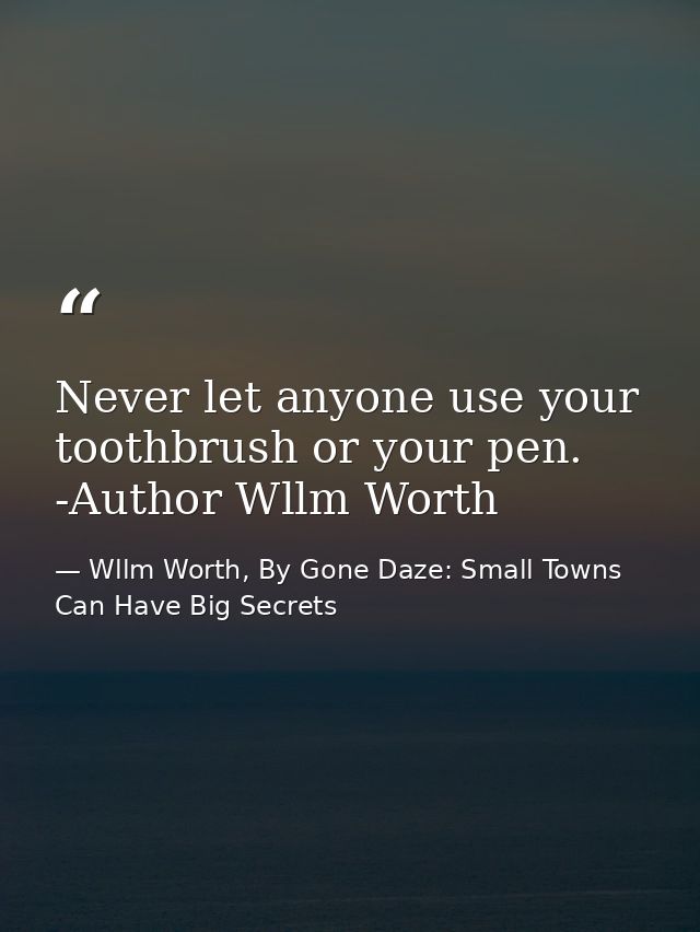 Never let anyone use your toothbrush or your pen. -Author Wllm Worth — Wllm Worth, By Gone Daze: Small Towns Can Have Big Secrets