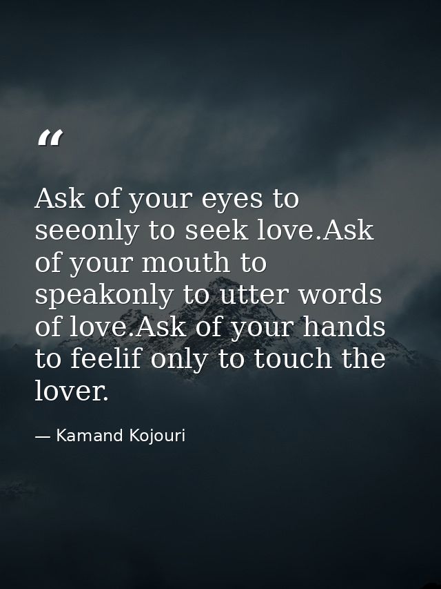 Ask of your eyes to seeonly to seek love.Ask of your mouth to speakonly to utter words of love.Ask of your hands to feel — Kamand Kojouri
