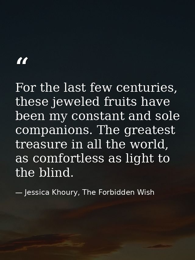 For the last few centuries, these jeweled fruits have been my constant and sole companions. The greatest treasure in all — Jessica Khoury, The Forbidden Wish