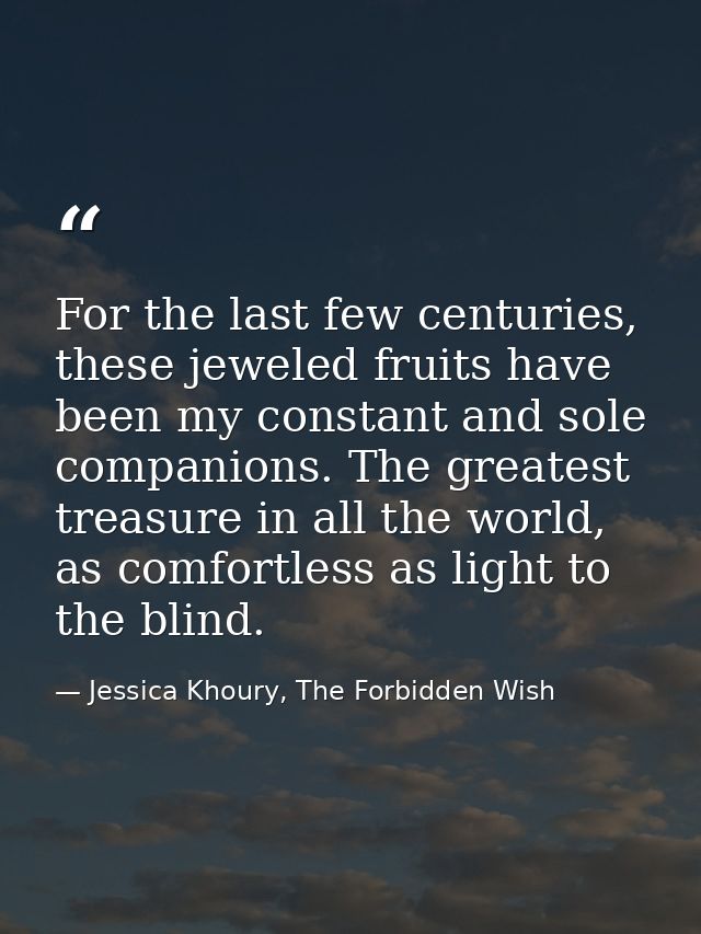 For the last few centuries, these jeweled fruits have been my constant and sole companions. The greatest treasure in all — Jessica Khoury, The Forbidden Wish
