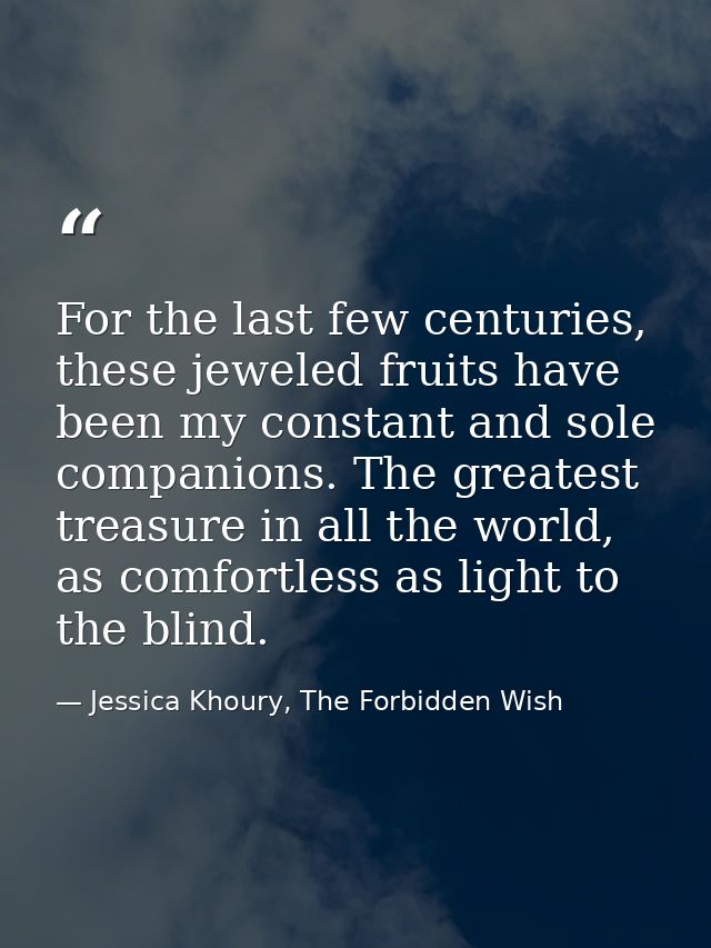 For the last few centuries, these jeweled fruits have been my constant and sole companions. The greatest treasure in all — Jessica Khoury, The Forbidden Wish