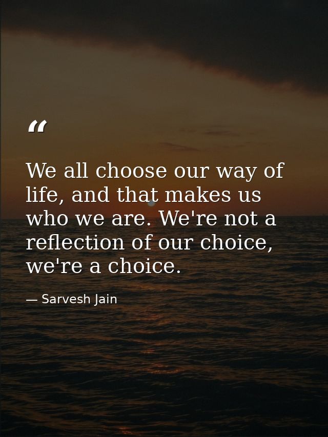 We all choose our way of life, and that makes us who we are. We're not a reflection of our choice, we're a choice. — Sarvesh Jain