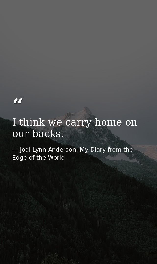 I think we carry home on our backs. — Jodi Lynn Anderson, My Diary from the Edge of the World