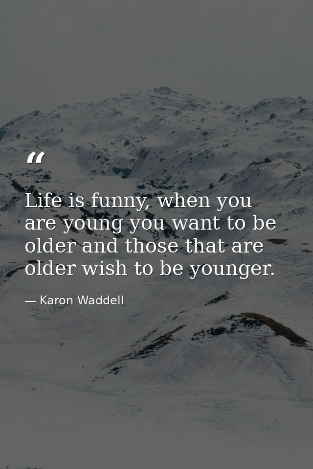 Life is funny, when you are young you want to be older and those that are older wish to be younger. — Karon Waddell