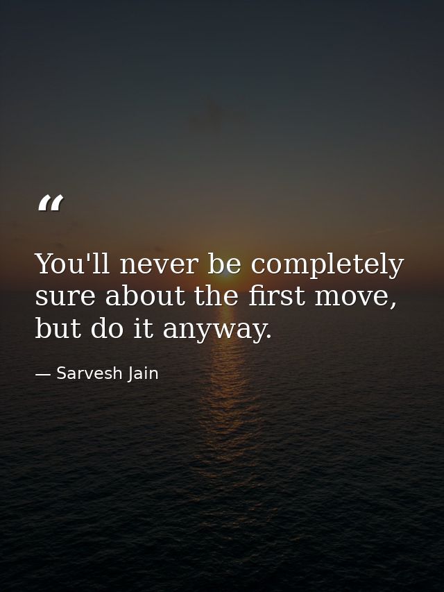 You'll never be completely sure about the first move, but do it anyway. — Sarvesh Jain