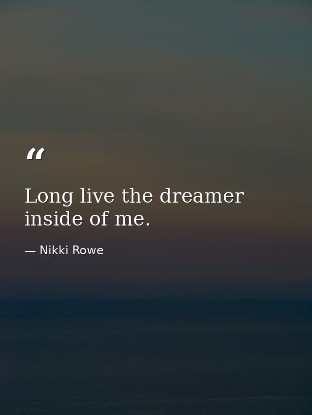 Long live the dreamer inside of me. — Nikki Rowe