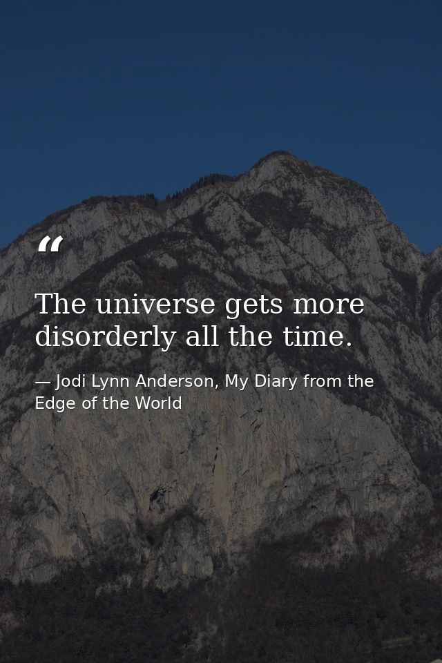 The universe gets more disorderly all the time. — Jodi Lynn Anderson, My Diary from the Edge of the World