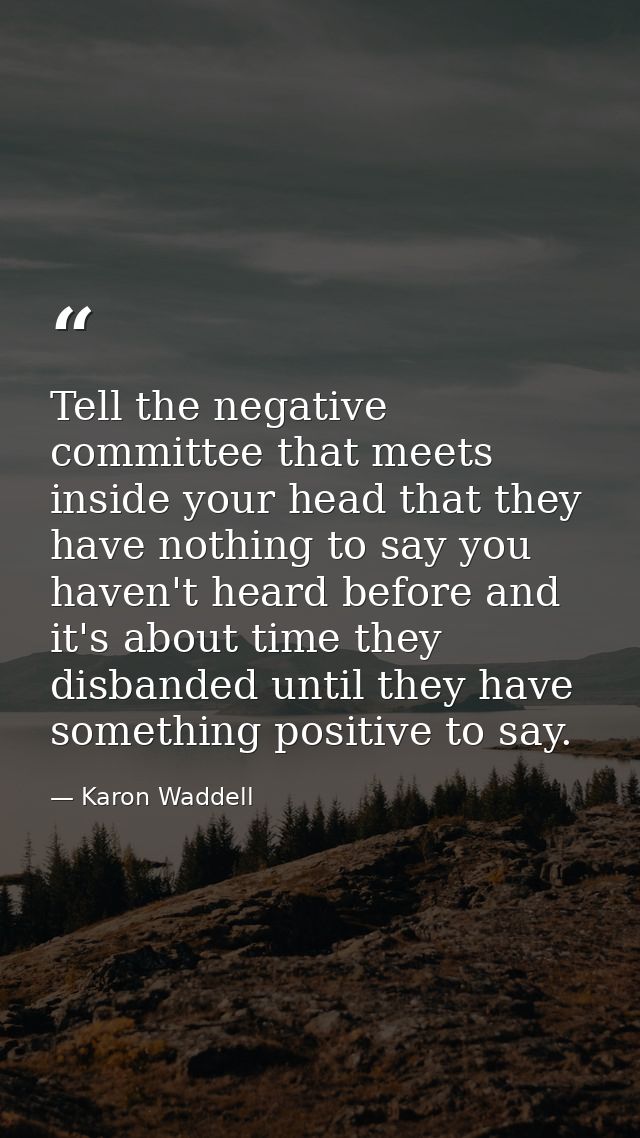 Tell the negative committee that meets inside your head that they have nothing to say you haven't heard before and it's  — Karon Waddell