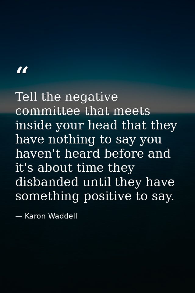 Tell the negative committee that meets inside your head that they have nothing to say you haven't heard before and it's  — Karon Waddell