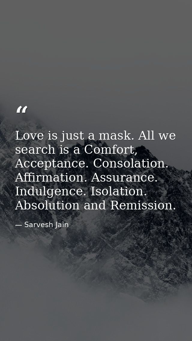 Love is just a mask. All we search is a Comfort, Acceptance. Consolation. Affirmation. Assurance. Indulgence. Isolation. — Sarvesh Jain