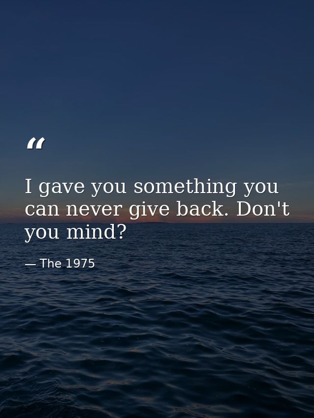 I gave you something you can never give back. Don't you mind? — The 1975