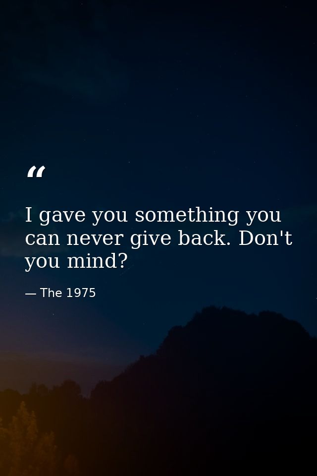 I gave you something you can never give back. Don't you mind? — The 1975