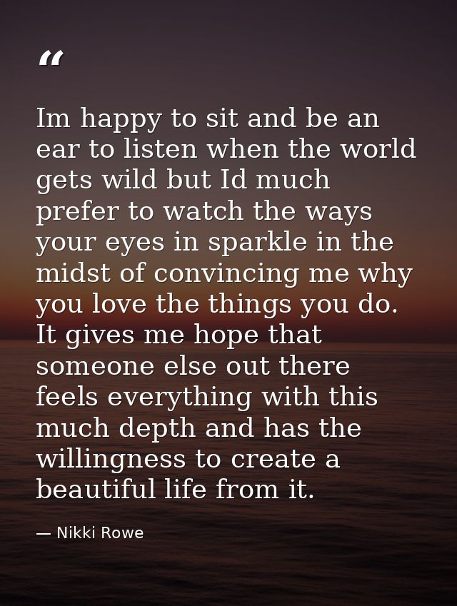 Im happy to sit and be an ear to listen when the world gets wild but Id much prefer to watch the ways your eyes in spark — Nikki Rowe