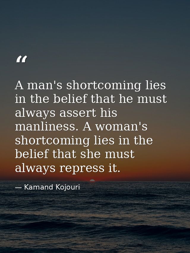 A man's shortcoming lies in the belief that he must always assert his manliness. A woman's shortcoming lies in the belie — Kamand Kojouri
