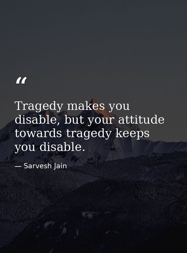 Tragedy makes you disable, but your attitude towards tragedy keeps you disable. — Sarvesh Jain