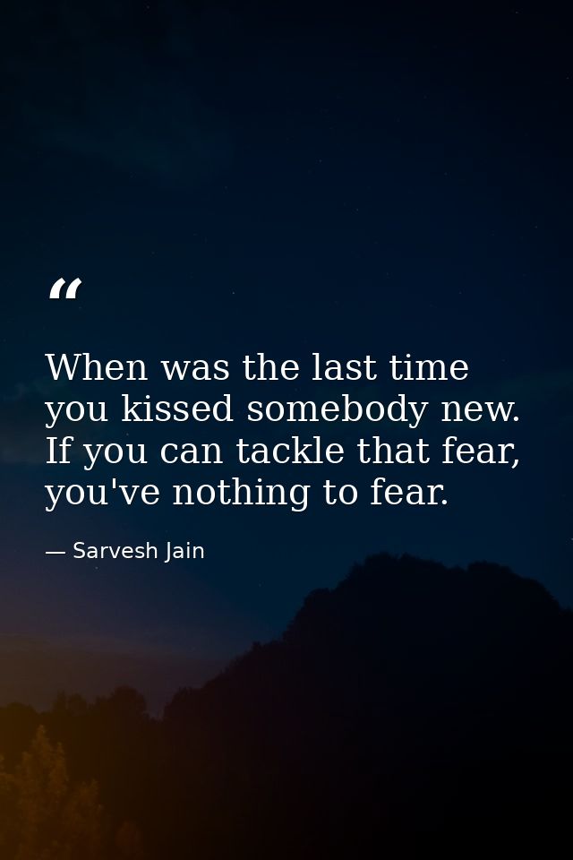 When was the last time you kissed somebody new. If you can tackle that fear, you've nothing to fear. — Sarvesh Jain