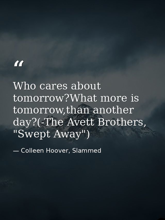 Who cares about tomorrow?What more is tomorrow,than another day?(-The Avett Brothers, "Swept Away") — Colleen Hoover, Slammed