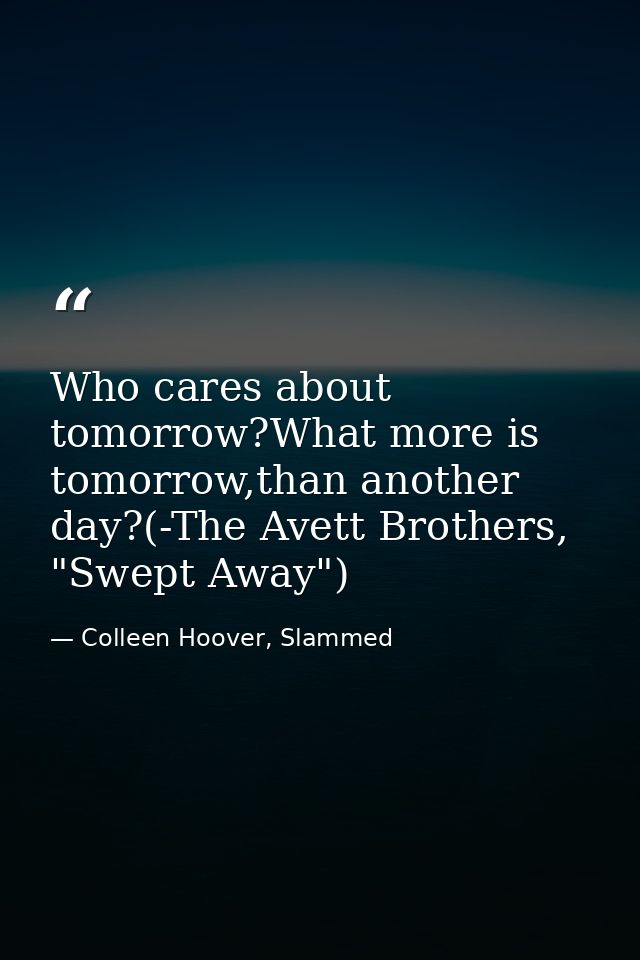 Who cares about tomorrow?What more is tomorrow,than another day?(-The Avett Brothers, "Swept Away") — Colleen Hoover, Slammed