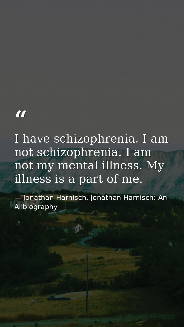 I have schizophrenia. I am not schizophrenia. I am not my mental illness. My illness is a part of me. — Jonathan Harnisch, Jonathan Harnisch: An Alibiography