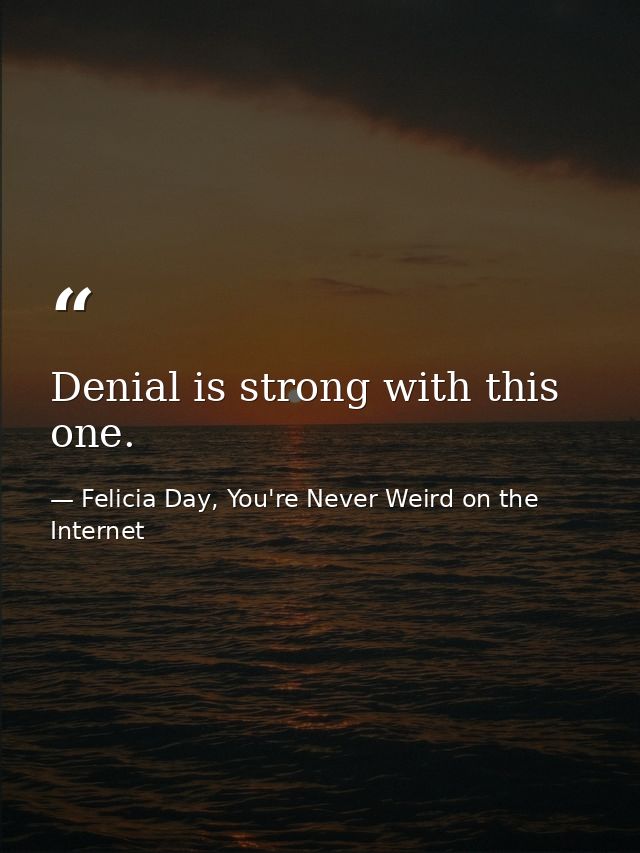 Denial is strong with this one. — Felicia Day, You're Never Weird on the Internet