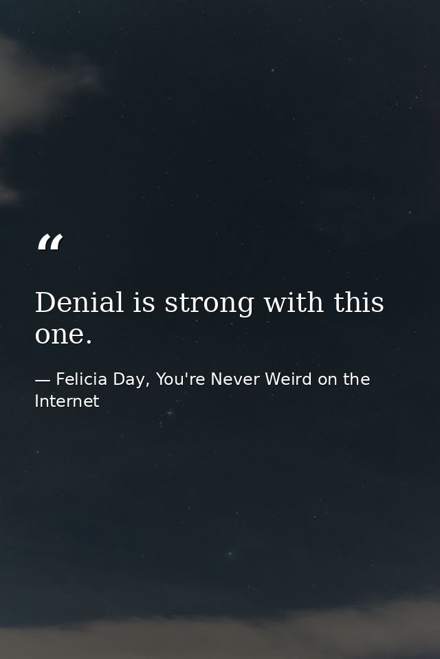 Denial is strong with this one. — Felicia Day, You're Never Weird on the Internet