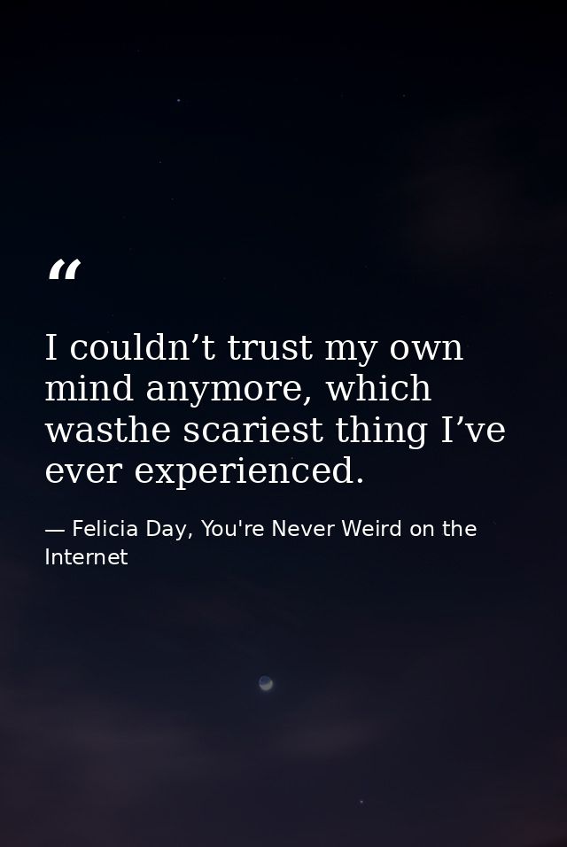 I couldn’t trust my own mind anymore, which wasthe scariest thing I’ve ever experienced. — Felicia Day, You're Never Weird on the Internet