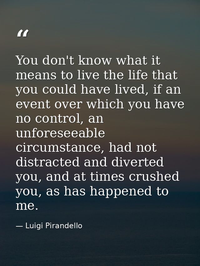 You don't know what it means to live the life that you could have lived, if an event over which you have no control, an  — Luigi Pirandello