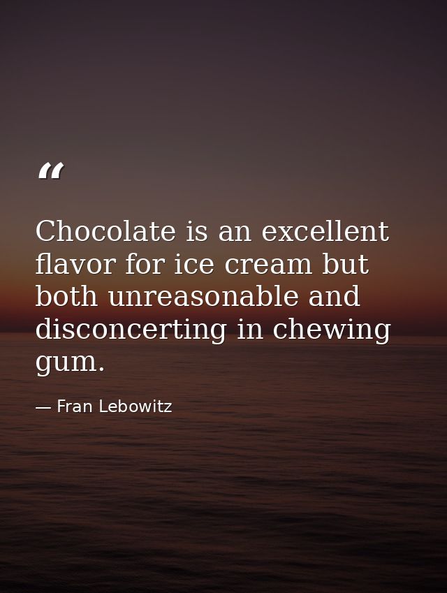 Chocolate is an excellent flavor for ice cream but both unreasonable and disconcerting in chewing gum. — Fran Lebowitz