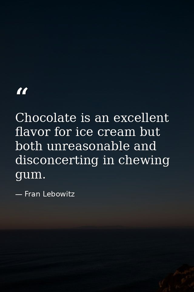 Chocolate is an excellent flavor for ice cream but both unreasonable and disconcerting in chewing gum. — Fran Lebowitz