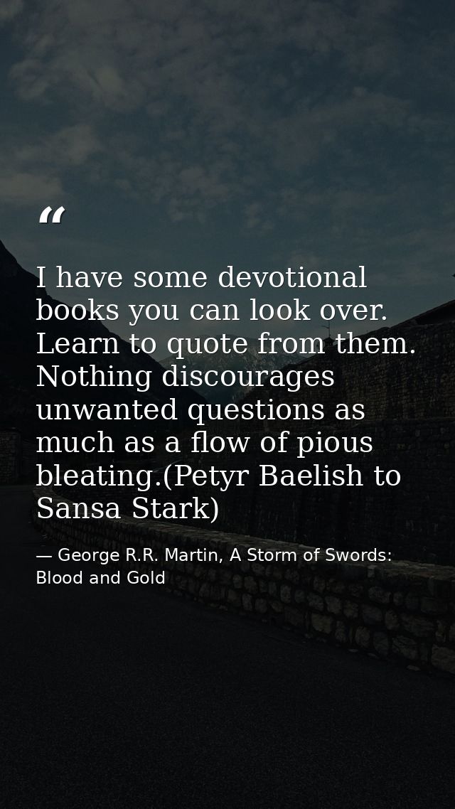 I have some devotional books you can look over. Learn to quote from them. Nothing discourages unwanted questions as much — George R.R. Martin, A Storm of Swords: Blood and Gold