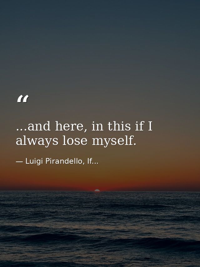 ...and here, in this if I always lose myself. — Luigi Pirandello, If...