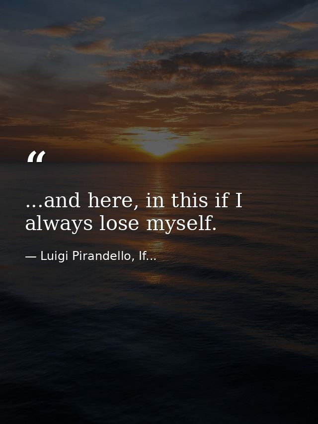 ...and here, in this if I always lose myself. — Luigi Pirandello, If...