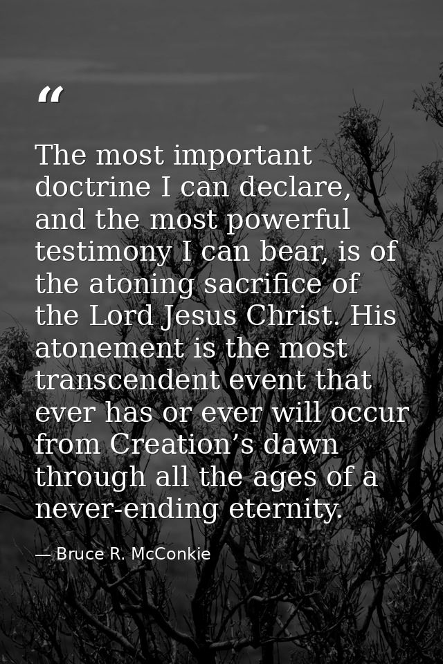 The most important doctrine I can declare, and the most powerful testimony I can bear, is of the atoning sacrifice of th — Bruce R. McConkie