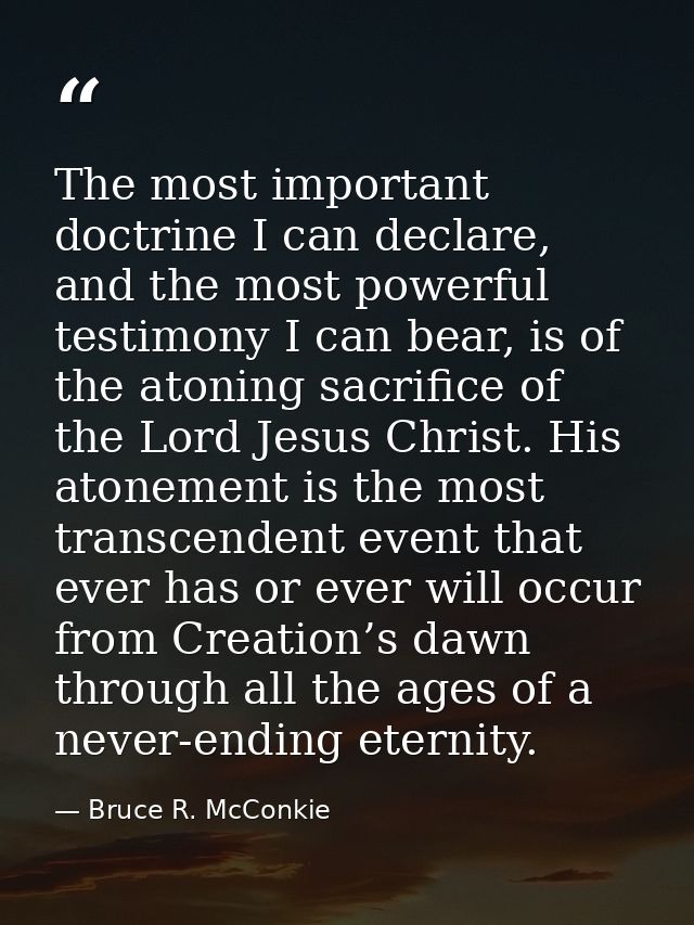 The most important doctrine I can declare, and the most powerful testimony I can bear, is of the atoning sacrifice of th — Bruce R. McConkie