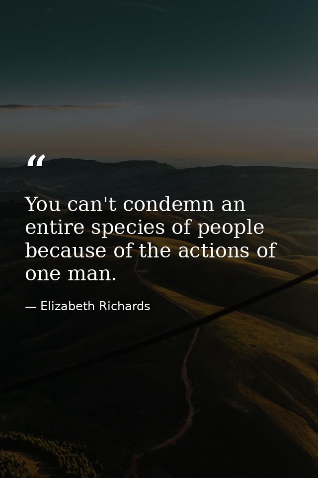 You can't condemn an entire species of people because of the actions of one man. — Elizabeth Richards