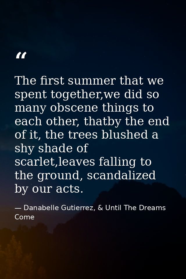 The first summer that we spent together,we did so many obscene things to each other, thatby the end of it, the trees blu — Danabelle Gutierrez, & Until The Dreams Come