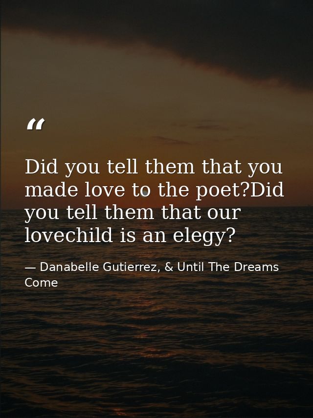 Did you tell them that you made love to the poet?Did you tell them that our lovechild is an elegy? — Danabelle Gutierrez, & Until The Dreams Come
