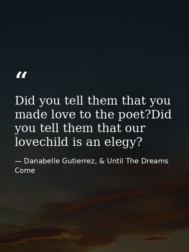Did you tell them that you made love to the poet?Did you tell them that our lovechild is an elegy? — Danabelle Gutierrez, & Until The Dreams Come