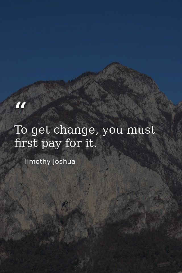 To get change, you must first pay for it. — Timothy Joshua