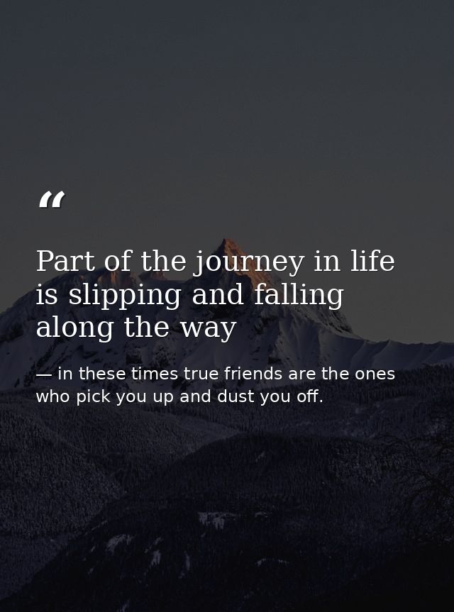 Part of the journey in life is slipping and falling along the way — in these times true friends are the ones who pick you up and dust you off.