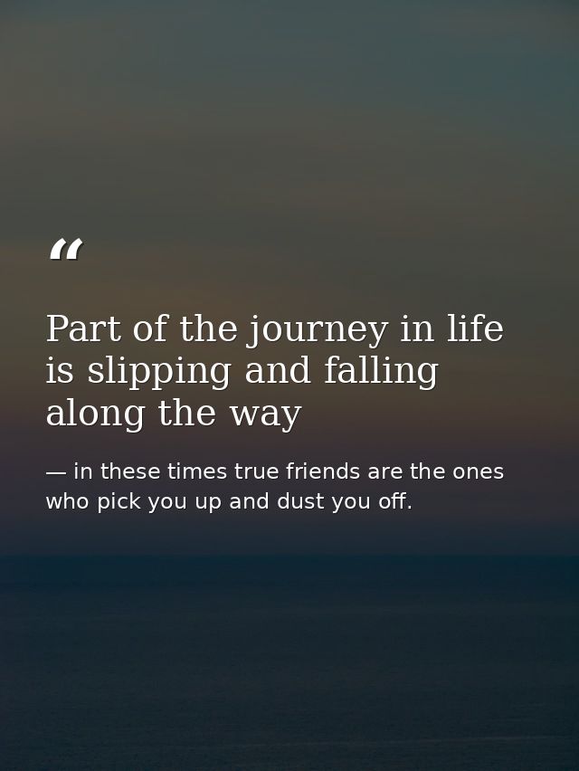 Part of the journey in life is slipping and falling along the way — in these times true friends are the ones who pick you up and dust you off.