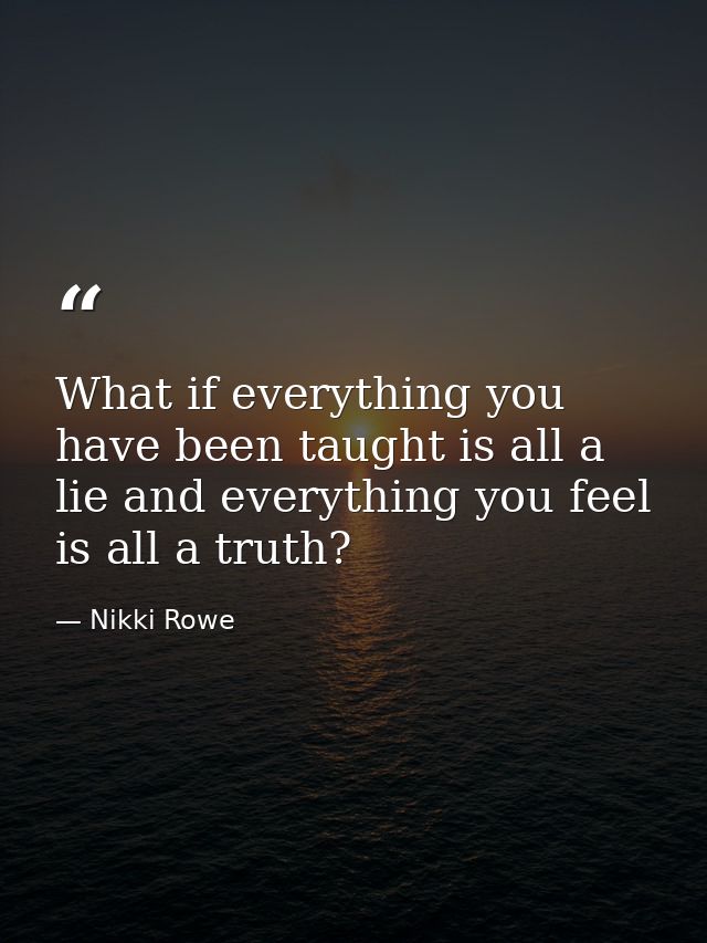 What if everything you have been taught is all a lie and everything you feel is all a truth? — Nikki Rowe