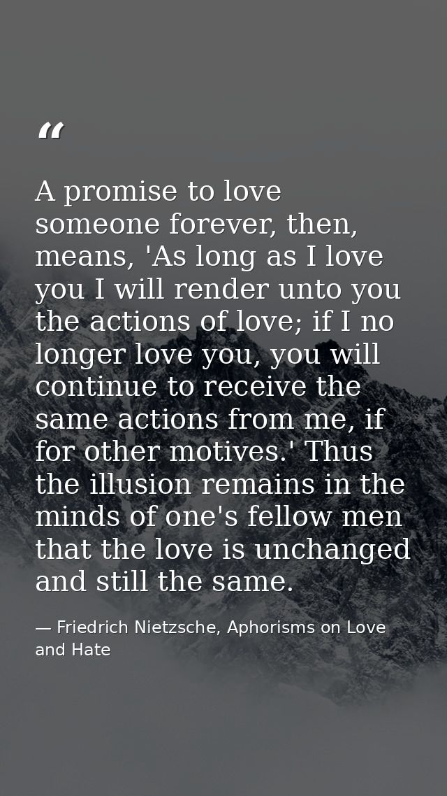 A promise to love someone forever, then, means, 'As long as I love you I will render unto you the actions of love; if I  — Friedrich Nietzsche, Aphorisms on Love and Hate
