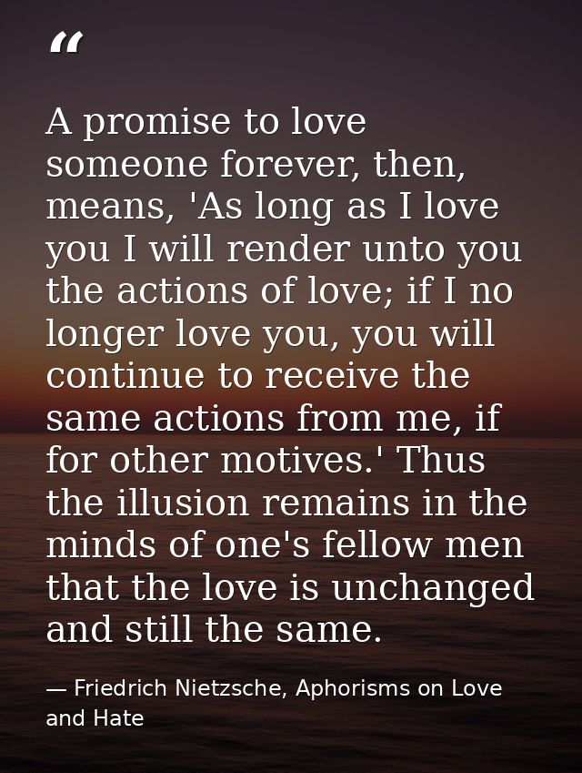 A promise to love someone forever, then, means, 'As long as I love you I will render unto you the actions of love; if I  — Friedrich Nietzsche, Aphorisms on Love and Hate