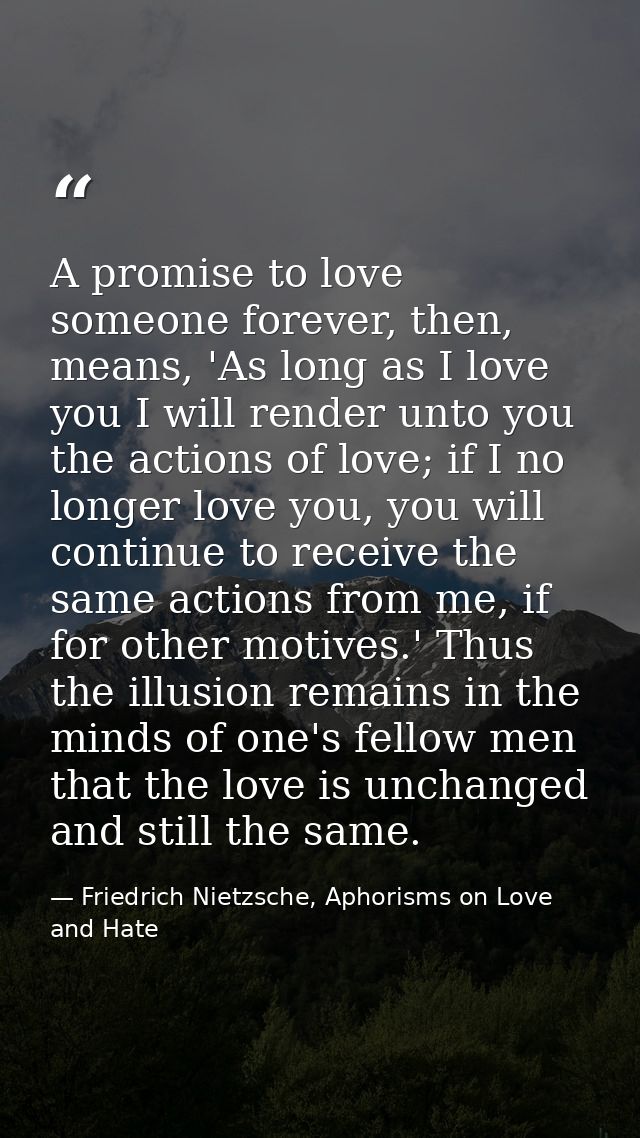 A promise to love someone forever, then, means, 'As long as I love you I will render unto you the actions of love; if I  — Friedrich Nietzsche, Aphorisms on Love and Hate