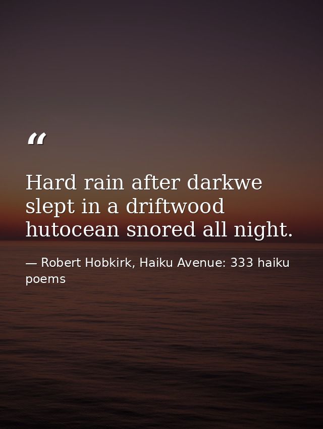 Hard rain after darkwe slept in a driftwood hutocean snored all night. — Robert Hobkirk, Haiku Avenue: 333 haiku poems